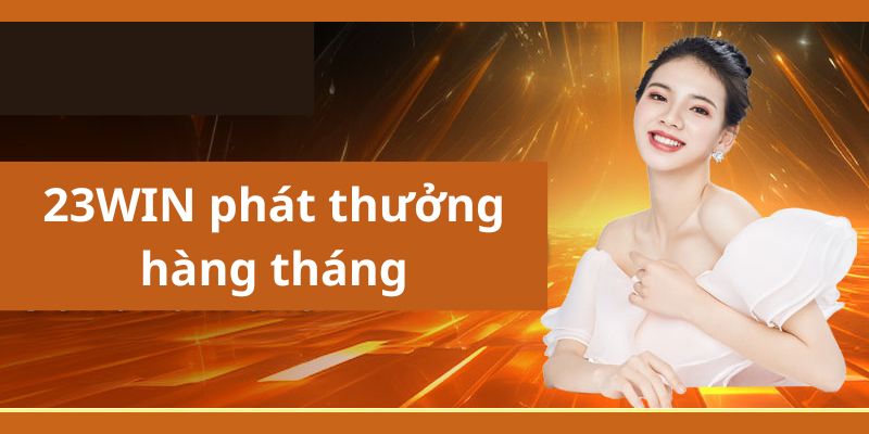 Chương trình khuyến mãi 23WIN phát thưởng hàng tháng